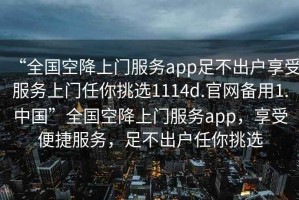 “全國空降上門服務app足不出戶享受服務上門任你挑選1114d.官網備用1.中國”全國空降上門服務app，享受便捷服務，足不出戶任你挑選