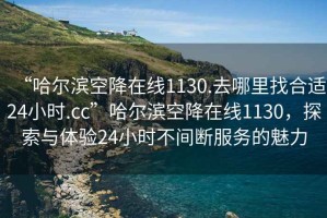 “哈爾濱空降在線1130.去哪里找合適24小時(shí).cc”哈爾濱空降在線1130，探索與體驗(yàn)24小時(shí)不間斷服務(wù)的魅力