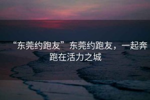 “東莞約跑友”東莞約跑友，一起奔跑在活力之城