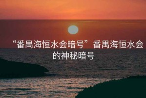“番禺海恒水會(huì)暗號(hào)”番禺海恒水會(huì)的神秘暗號(hào)