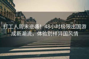 打工人周末逆襲！48小時(shí)極限出國(guó)游成新潮流，體驗(yàn)別樣異國(guó)風(fēng)情