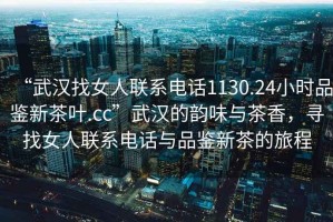 “武漢找女人聯(lián)系電話1130.24小時(shí)品鑒新茶葉.cc”武漢的韻味與茶香，尋找女人聯(lián)系電話與品鑒新茶的旅程