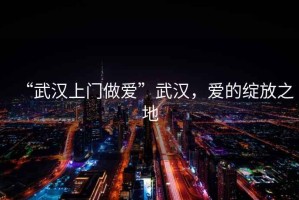 “武漢上門做愛”武漢，愛的綻放之地