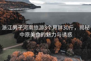 浙江男子河南旅游3個(gè)月胖30斤，揭秘中原美食的魅力與誘惑
