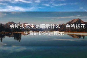 “會所拔花生是暗示什么”會所拔花生背后的深層暗示