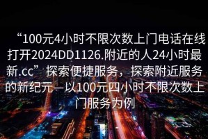 “100元4小時(shí)不限次數(shù)上門電話在線打開2024DD1126.附近的人24小時(shí)最新.cc”探索便捷服務(wù)，探索附近服務(wù)的新紀(jì)元—以100元四小時(shí)不限次數(shù)上門服務(wù)為例