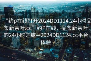 “約p在線打開2024DD1124.24小時(shí)品鑒新茶葉.cc”約P在線，品鑒新茶葉的24小時(shí)之旅—2024DD1124.cc平臺(tái)體驗(yàn)