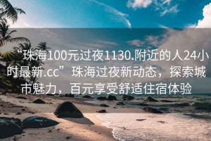 “珠海100元過夜1130.附近的人24小時最新.cc”珠海過夜新動態(tài)，探索城市魅力，百元享受舒適住宿體驗