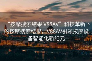 “按摩搜索結(jié)果 V88AV”科技革新下的按摩搜索結(jié)果，V88AV引領(lǐng)按摩設(shè)備智能化新紀(jì)元
