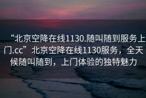 “北京空降在線1130.隨叫隨到服務上門.cc”北京空降在線1130服務，全天候隨叫隨到，上門體驗的獨特魅力
