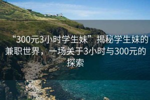 “300元3小時(shí)學(xué)生妹”揭秘學(xué)生妹的兼職世界，一場(chǎng)關(guān)于3小時(shí)與300元的探索