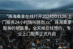 “珠海桑拿在線打開2024DD1126.上門服務(wù)24小時隨叫隨到.cc”珠海桑拿服務(wù)的新篇章，全天候在線預(yù)約，專業(yè)上門服務(wù)正式開啟