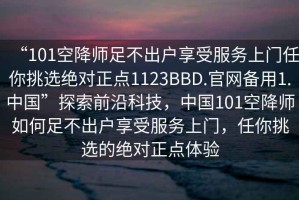 “101空降師足不出戶享受服務(wù)上門任你挑選絕對正點1123BBD.官網(wǎng)備用1.中國”探索前沿科技，中國101空降師如何足不出戶享受服務(wù)上門，任你挑選的絕對正點體驗