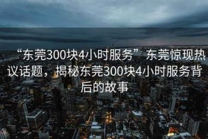 “東莞300塊4小時(shí)服務(wù)”東莞驚現(xiàn)熱議話題，揭秘東莞300塊4小時(shí)服務(wù)背后的故事