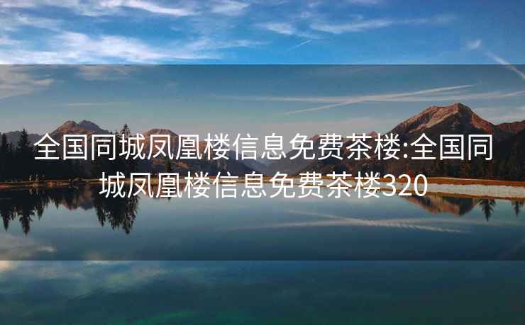 全國同城鳳凰樓信息免費茶樓:全國同城鳳凰樓信息免費茶樓320