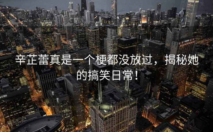 辛芷蕾真是一個梗都沒放過，揭秘她的搞笑日常！