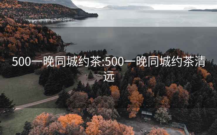 500一晚同城約茶:500一晚同城約茶清遠