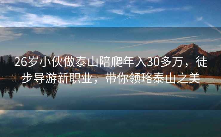 26歲小伙做泰山陪爬年入30多萬，徒步導(dǎo)游新職業(yè)，帶你領(lǐng)略泰山之美