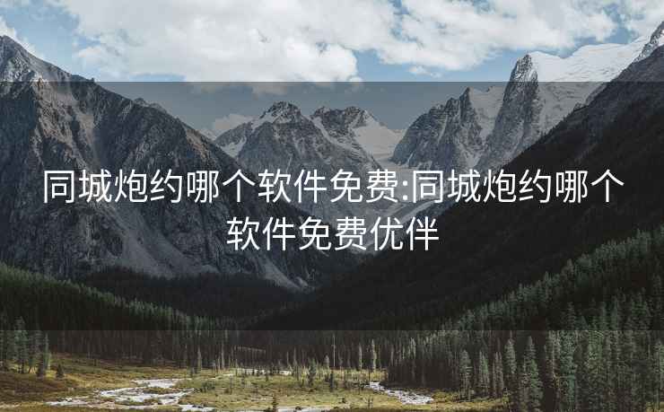 同城炮約哪個(gè)軟件免費(fèi):同城炮約哪個(gè)軟件免費(fèi)優(yōu)伴