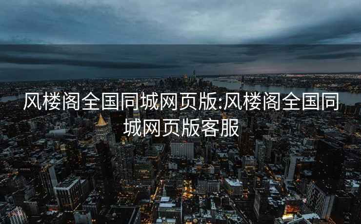 風(fēng)樓閣全國(guó)同城網(wǎng)頁(yè)版:風(fēng)樓閣全國(guó)同城網(wǎng)頁(yè)版客服
