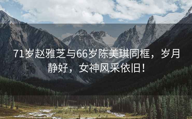 71歲趙雅芝與66歲陳美琪同框，歲月靜好，女神風(fēng)采依舊！
