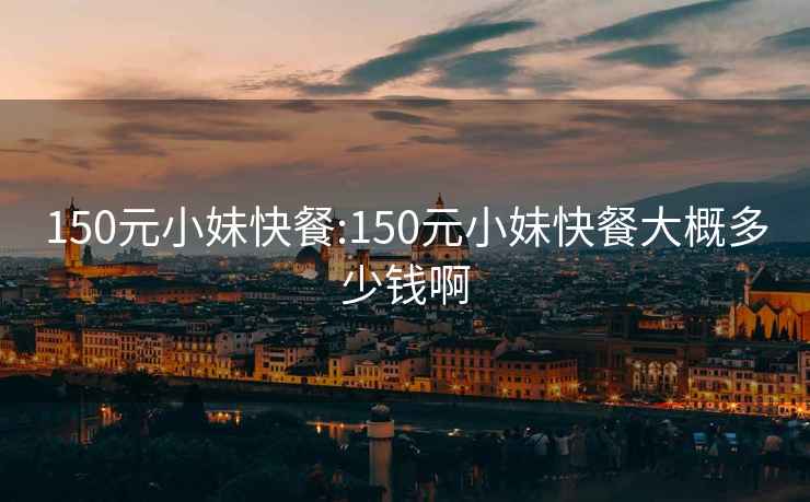 150元小妹快餐:150元小妹快餐大概多少錢(qián)啊
