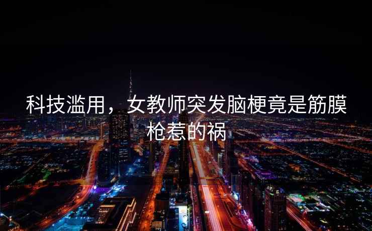 科技濫用，女教師突發(fā)腦梗竟是筋膜槍惹的禍