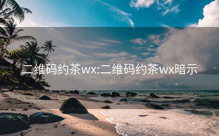 二維碼約茶wx:二維碼約茶wx暗示