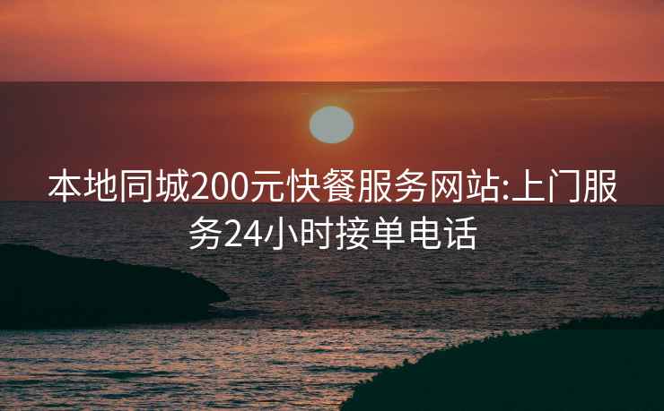 本地同城200元快餐服務(wù)網(wǎng)站:上門服務(wù)24小時接單電話