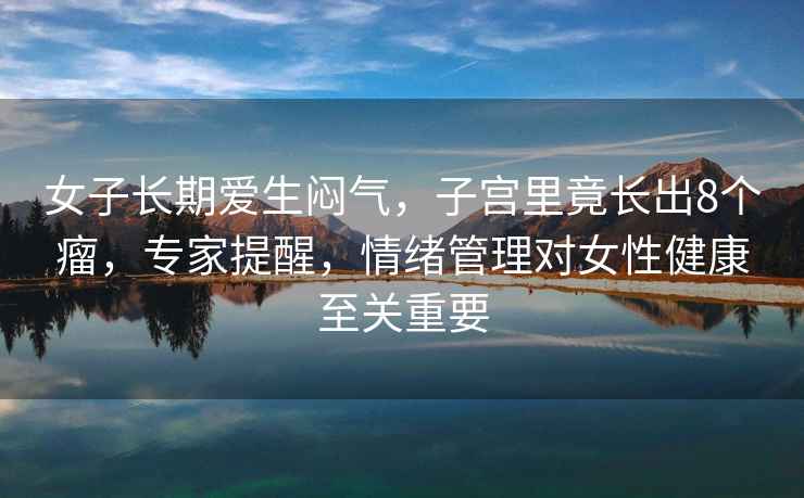 女子長(zhǎng)期愛生悶氣，子宮里竟長(zhǎng)出8個(gè)瘤，專家提醒，情緒管理對(duì)女性健康至關(guān)重要