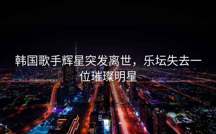韓國歌手輝星突發(fā)離世，樂壇失去一位璀璨明星