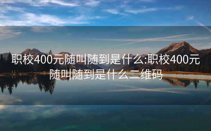 職校400元隨叫隨到是什么:職校400元隨叫隨到是什么二維碼