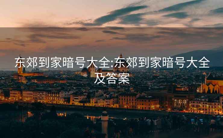 東郊到家暗號大全:東郊到家暗號大全及答案