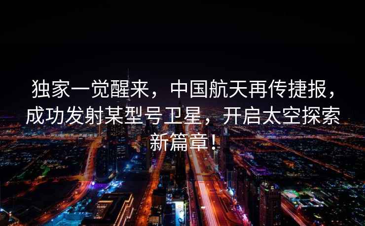 獨家一覺醒來，中國航天再傳捷報，成功發(fā)射某型號衛(wèi)星，開啟太空探索新篇章！