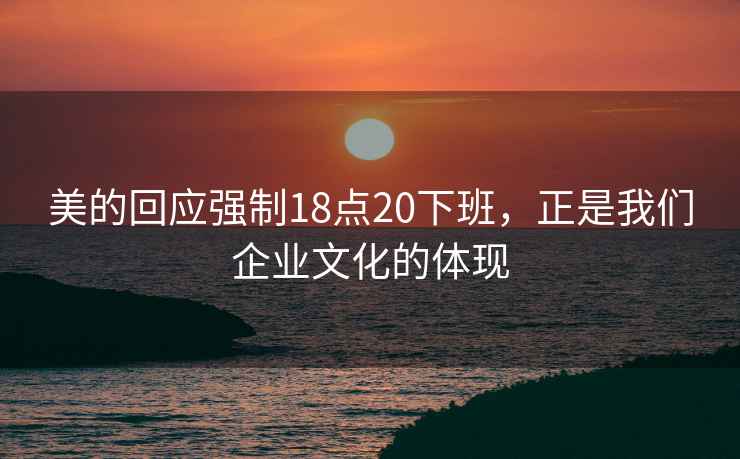 美的回應(yīng)強(qiáng)制18點(diǎn)20下班，正是我們企業(yè)文化的體現(xiàn)