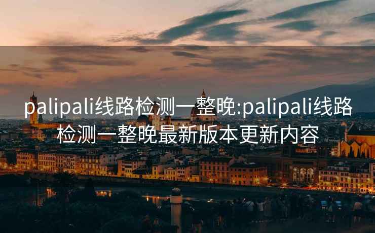 palipali線路檢測一整晚:palipali線路檢測一整晚最新版本更新內(nèi)容