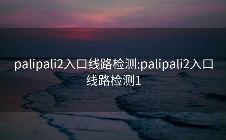 palipali2入口線路檢測(cè):palipali2入口線路檢測(cè)1