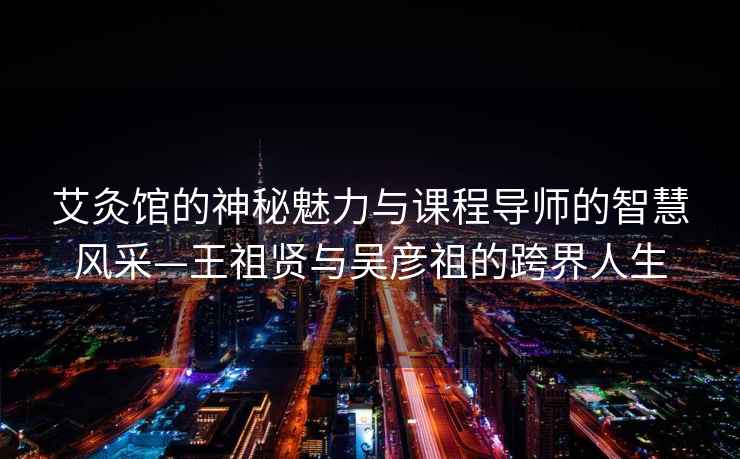 艾灸館的神秘魅力與課程導(dǎo)師的智慧風(fēng)采—王祖賢與吳彥祖的跨界人生