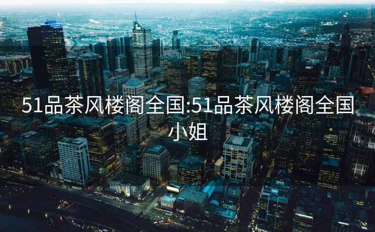 51品茶風(fēng)樓閣全國:51品茶風(fēng)樓閣全國小姐