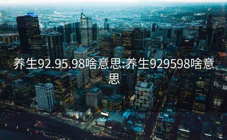 養(yǎng)生92.95.98啥意思:養(yǎng)生929598啥意思