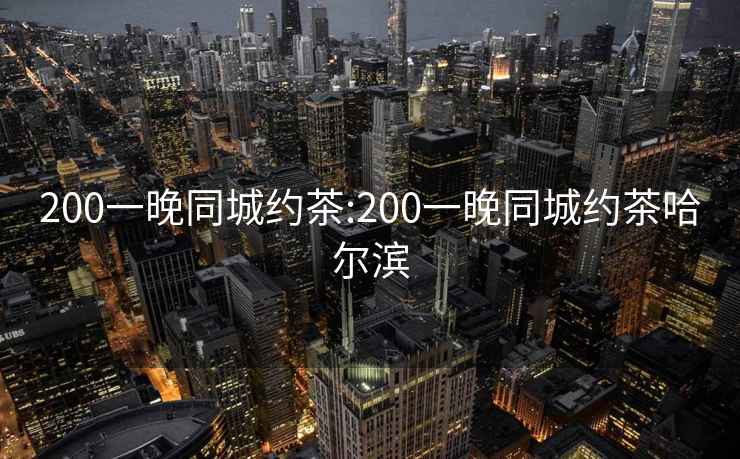 200一晚同城約茶:200一晚同城約茶哈爾濱