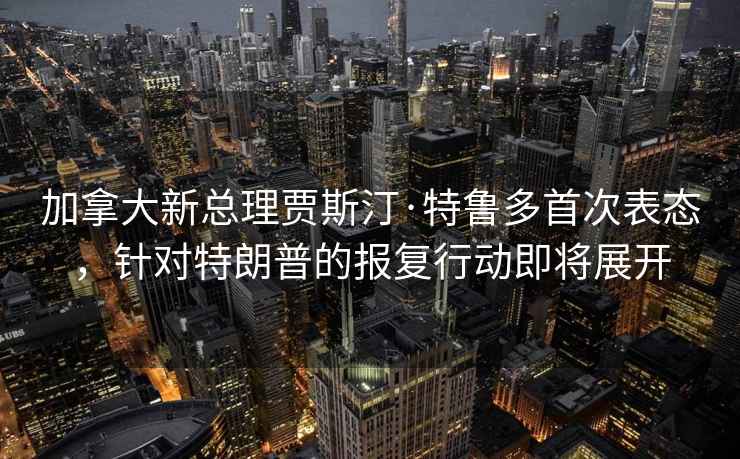 加拿大新總理賈斯汀·特魯多首次表態(tài)，針對特朗普的報復行動即將展開