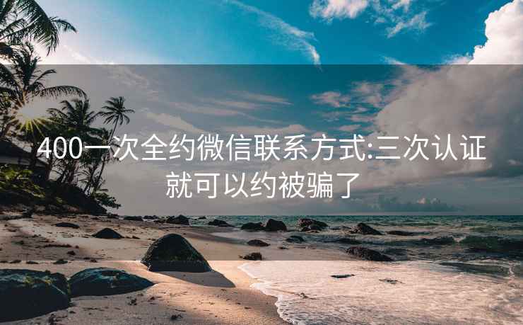 400一次全約微信聯(lián)系方式:三次認(rèn)證就可以約被騙了
