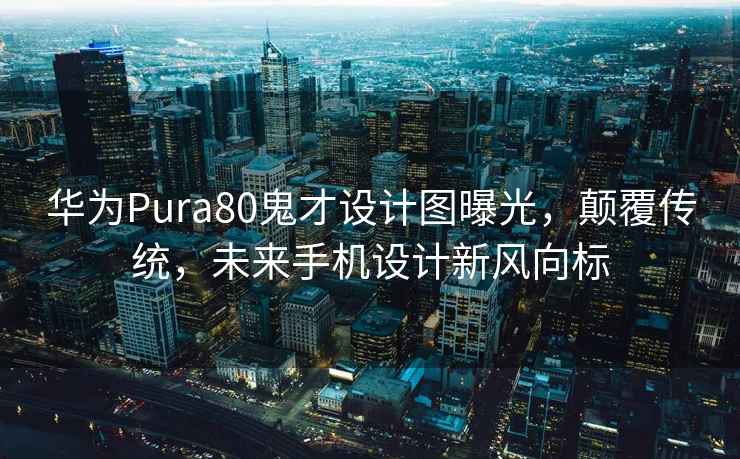 華為Pura80鬼才設(shè)計圖曝光，顛覆傳統(tǒng)，未來手機(jī)設(shè)計新風(fēng)向標(biāo)
