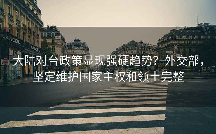 大陸對(duì)臺(tái)政策顯現(xiàn)強(qiáng)硬趨勢(shì)？外交部，堅(jiān)定維護(hù)國(guó)家主權(quán)和領(lǐng)土完整