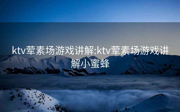 ktv葷素場游戲講解:ktv葷素場游戲講解小蜜蜂