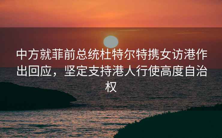 中方就菲前總統(tǒng)杜特爾特?cái)y女訪港作出回應(yīng)，堅(jiān)定支持港人行使高度自治權(quán)