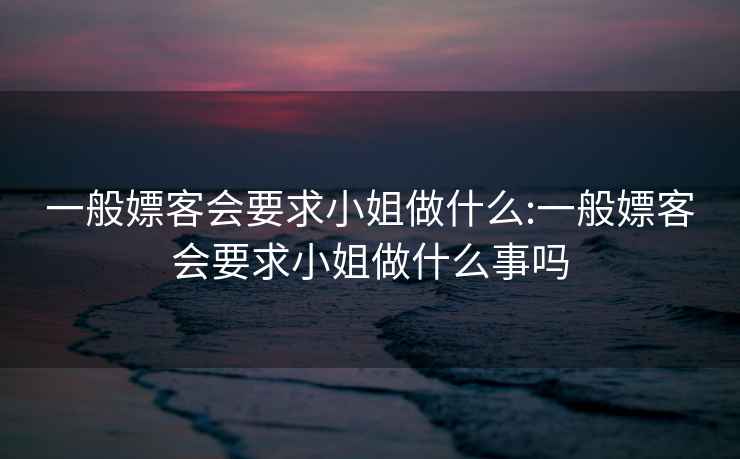 一般嫖客會(huì)要求小姐做什么:一般嫖客會(huì)要求小姐做什么事嗎