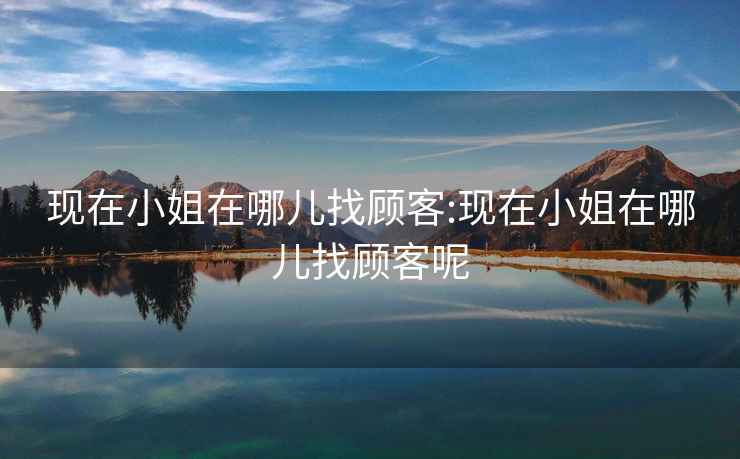 現(xiàn)在小姐在哪兒找顧客:現(xiàn)在小姐在哪兒找顧客呢