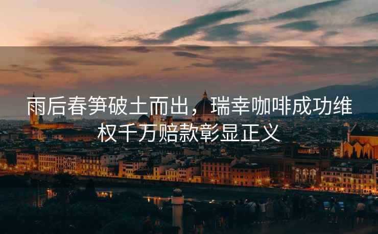 雨后春筍破土而出，瑞幸咖啡成功維權(quán)千萬(wàn)賠款彰顯正義